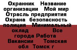 Охранник › Название организации ­ Мой мир › Отрасль предприятия ­ Охрана, безопасность, полиция › Минимальный оклад ­ 40 000 - Все города Работа » Вакансии   . Томская обл.,Томск г.